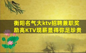 衡阳名气大ktv招聘兼职奖励高KTV现薪显得弥足珍贵
